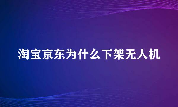 淘宝京东为什么下架无人机