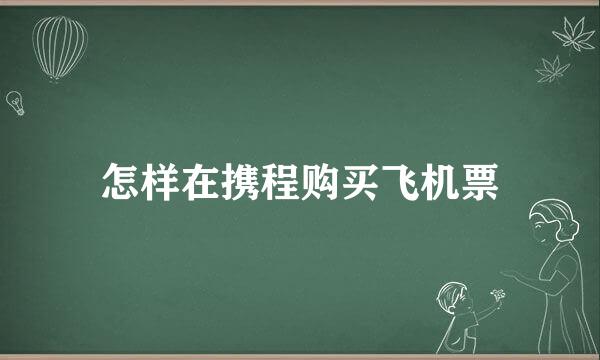 怎样在携程购买飞机票