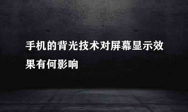 手机的背光技术对屏幕显示效果有何影响