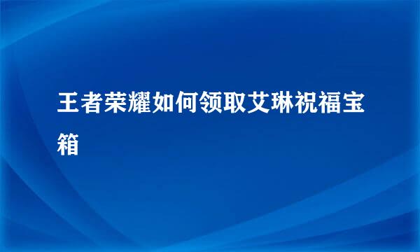 王者荣耀如何领取艾琳祝福宝箱