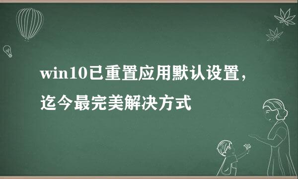 win10已重置应用默认设置，迄今最完美解决方式