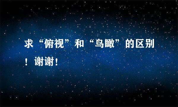 求“俯视”和“鸟瞰”的区别！谢谢！