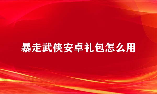 暴走武侠安卓礼包怎么用