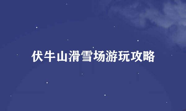 伏牛山滑雪场游玩攻略