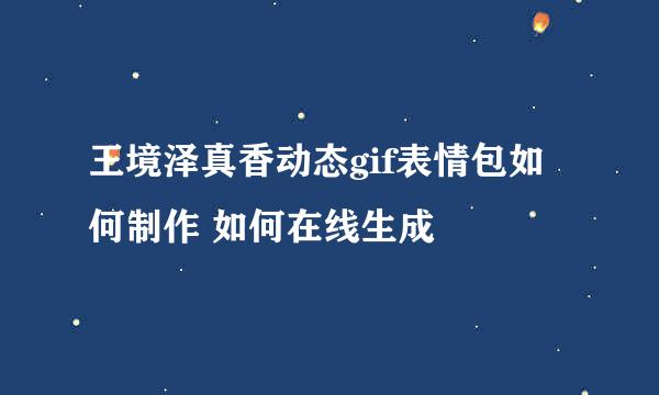 王境泽真香动态gif表情包如何制作 如何在线生成