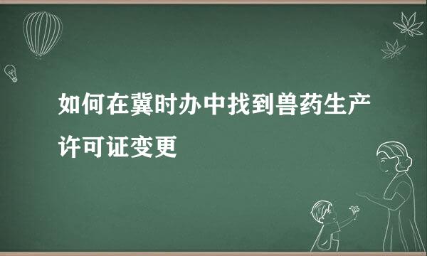 如何在冀时办中找到兽药生产许可证变更
