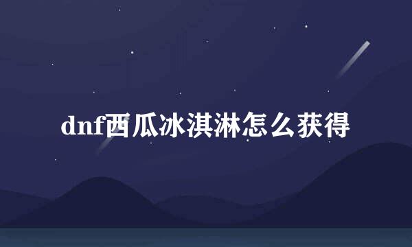 dnf西瓜冰淇淋怎么获得