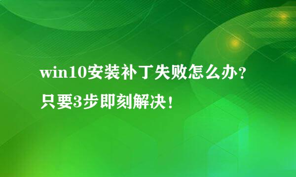 win10安装补丁失败怎么办？只要3步即刻解决！