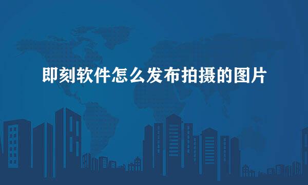 即刻软件怎么发布拍摄的图片