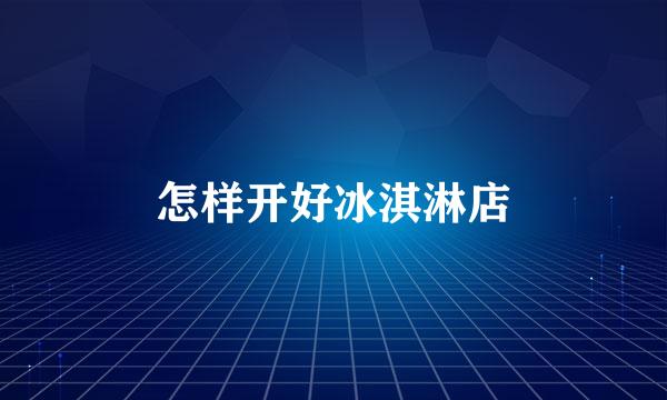 怎样开好冰淇淋店