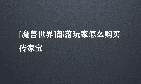 [魔兽世界]部落玩家怎么购买传家宝