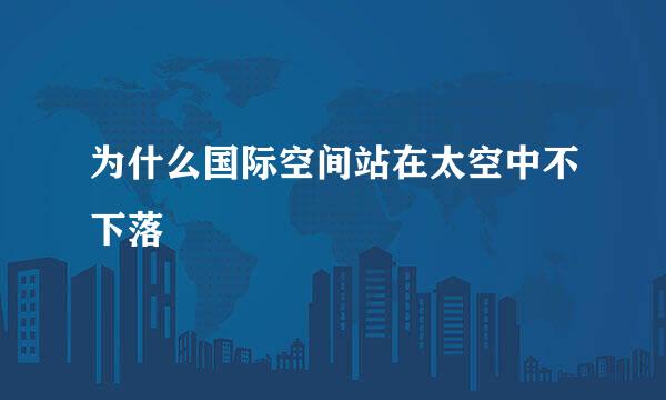 为什么国际空间站在太空中不下落