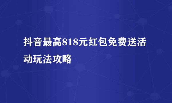 抖音最高818元红包免费送活动玩法攻略