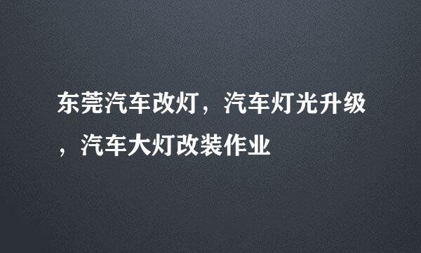 东莞汽车改灯，汽车灯光升级，汽车大灯改装作业