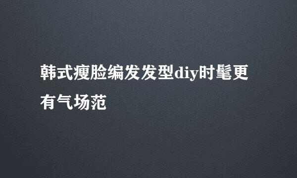 韩式瘦脸编发发型diy时髦更有气场范