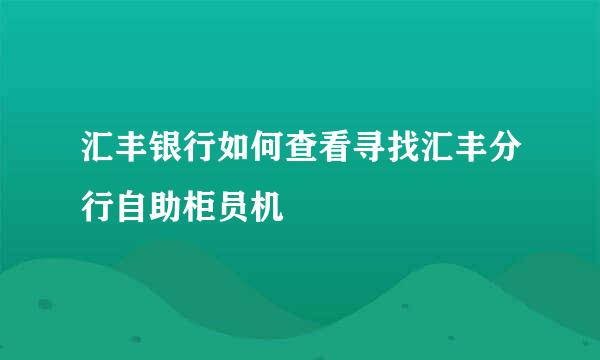 汇丰银行如何查看寻找汇丰分行自助柜员机