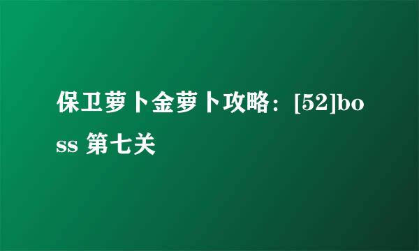 保卫萝卜金萝卜攻略：[52]boss 第七关