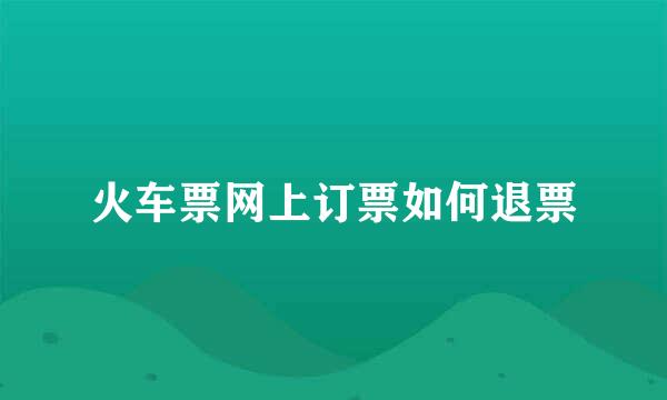 火车票网上订票如何退票