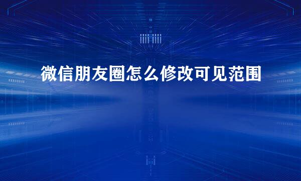 微信朋友圈怎么修改可见范围