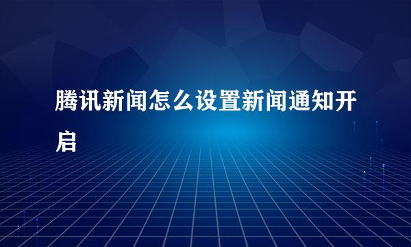 腾讯新闻怎么设置新闻通知开启