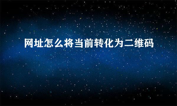 网址怎么将当前转化为二维码