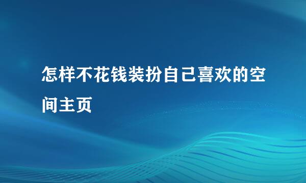 怎样不花钱装扮自己喜欢的空间主页