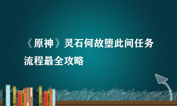 《原神》灵石何故堕此间任务流程最全攻略