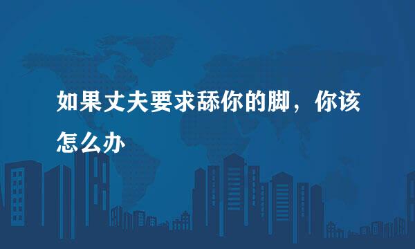 如果丈夫要求舔你的脚，你该怎么办