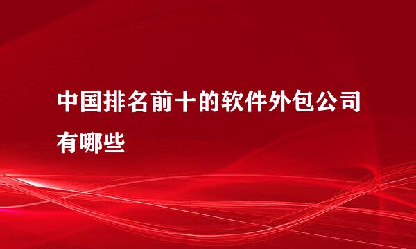 中国排名前十的软件外包公司有哪些
