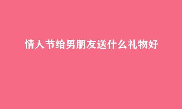 情人节给男朋友送什么礼物好