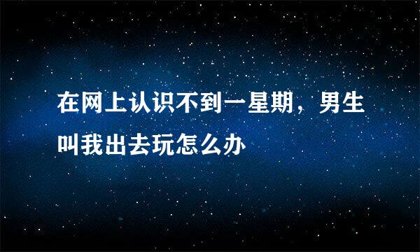 在网上认识不到一星期，男生叫我出去玩怎么办