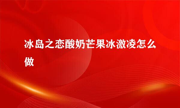 冰岛之恋酸奶芒果冰激凌怎么做