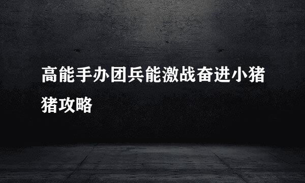 高能手办团兵能激战奋进小猪猪攻略