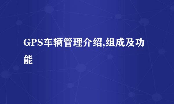 GPS车辆管理介绍,组成及功能