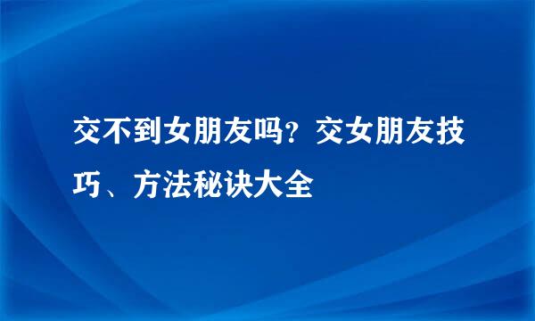 交不到女朋友吗？交女朋友技巧、方法秘诀大全