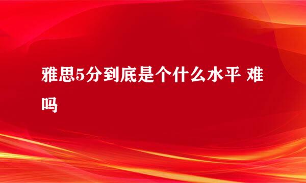 雅思5分到底是个什么水平 难吗