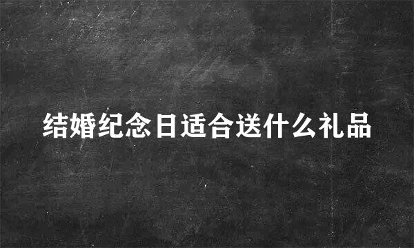 结婚纪念日适合送什么礼品