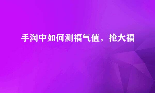 手淘中如何测福气值，抢大福