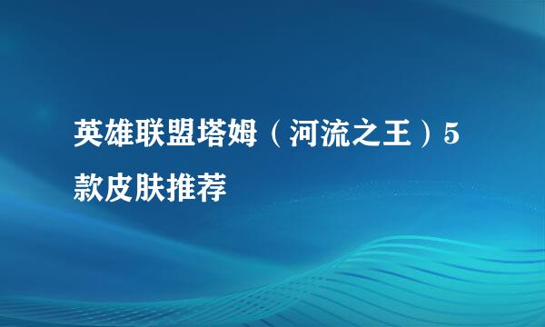 英雄联盟塔姆（河流之王）5款皮肤推荐