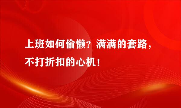 上班如何偷懒？满满的套路，不打折扣的心机！