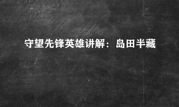 守望先锋英雄讲解：岛田半藏
