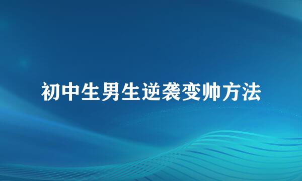 初中生男生逆袭变帅方法