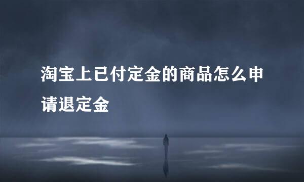 淘宝上已付定金的商品怎么申请退定金