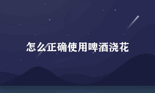 怎么正确使用啤酒浇花