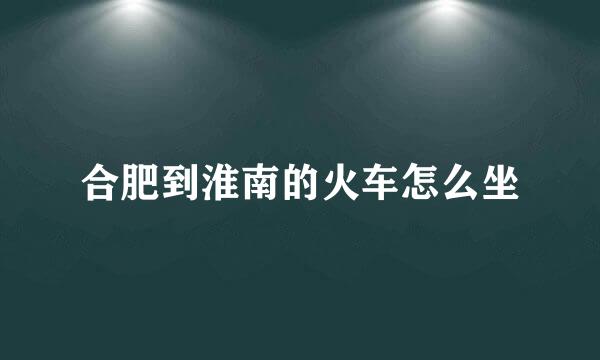 合肥到淮南的火车怎么坐