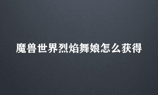 魔兽世界烈焰舞娘怎么获得