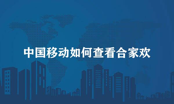 中国移动如何查看合家欢