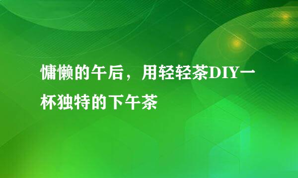 慵懒的午后，用轻轻茶DIY一杯独特的下午茶