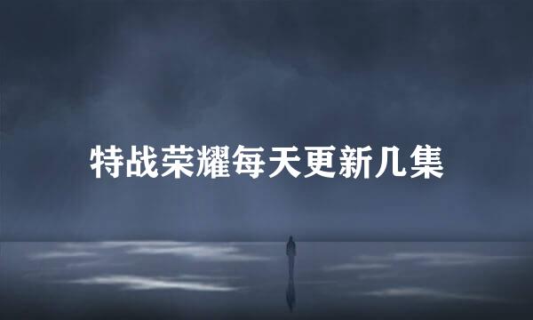 特战荣耀每天更新几集