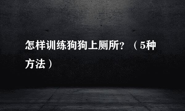 怎样训练狗狗上厕所？（5种方法）